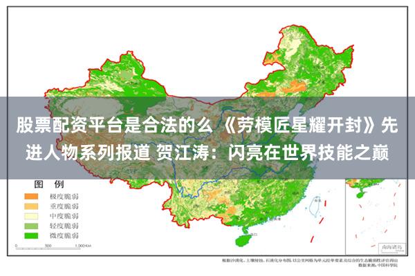 股票配资平台是合法的么 《劳模匠星耀开封》先进人物系列报道 贺江涛：闪亮在世界技能之巅