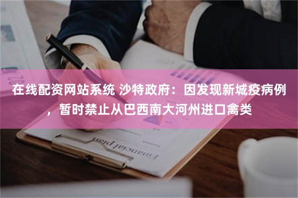 在线配资网站系统 沙特政府：因发现新城疫病例，暂时禁止从巴西南大河州进口禽类