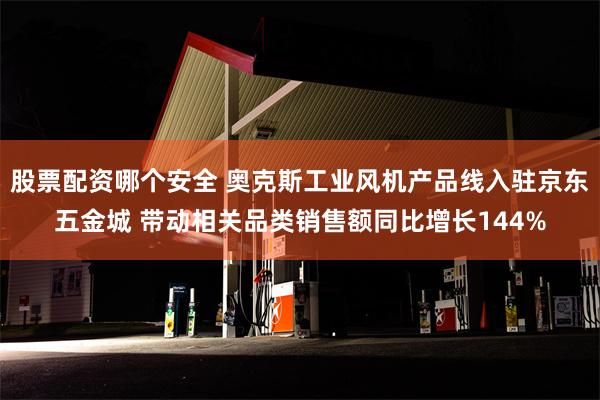 股票配资哪个安全 奥克斯工业风机产品线入驻京东五金城 带动相关品类销售额同比增长144%