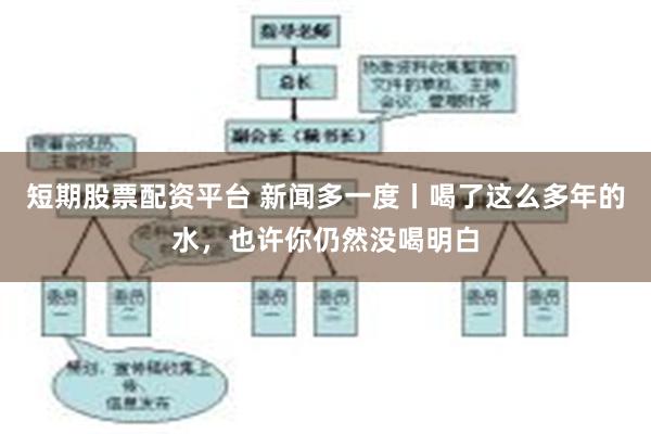 短期股票配资平台 新闻多一度丨喝了这么多年的水，也许你仍然没喝明白