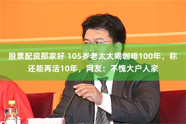 股票配资那家好 105岁老太太喝咖啡100年，称还能再活10年，网友：不愧大户人家