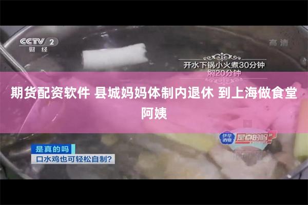 期货配资软件 县城妈妈体制内退休 到上海做食堂阿姨