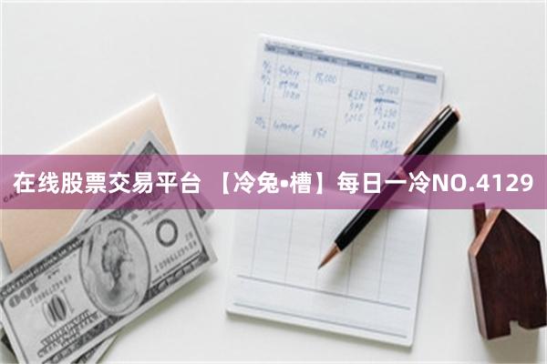 在线股票交易平台 【冷兔•槽】每日一冷NO.4129