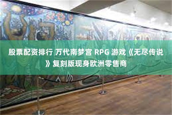 股票配资排行 万代南梦宫 RPG 游戏《无尽传说》复刻版现身欧洲零售商