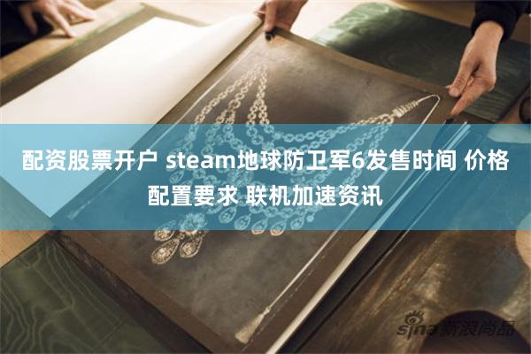 配资股票开户 steam地球防卫军6发售时间 价格配置要求 联机加速资讯