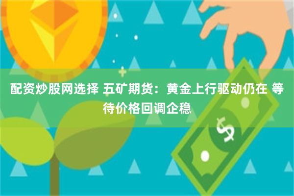 配资炒股网选择 五矿期货：黄金上行驱动仍在 等待价格回调企稳