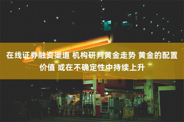 在线证劵融资渠道 机构研判黄金走势 黄金的配置价值 或在不确定性中持续上升