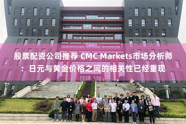 股票配资公司推荐 CMC Markets市场分析师：日元与黄金价格之间的相关性已经重现