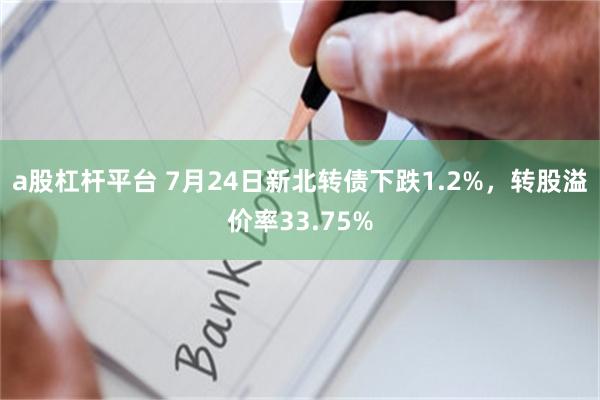 a股杠杆平台 7月24日新北转债下跌1.2%，转股溢价率33.75%