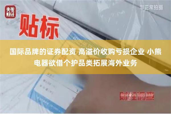 国际品牌的证券配资 高溢价收购亏损企业 小熊电器欲借个护品类拓展海外业务