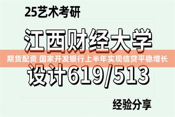 期货配资 国家开发银行上半年实现信贷平稳增长