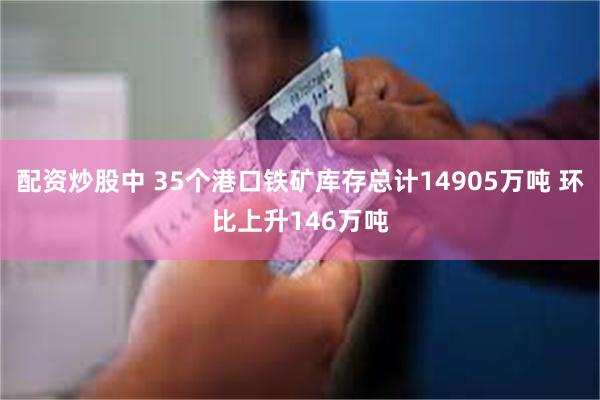 配资炒股中 35个港口铁矿库存总计14905万吨 环比上升146万吨