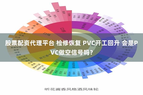 股票配资代理平台 检修恢复 PVC开工回升 会是PVC做空信号吗？