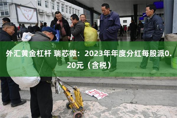 外汇黄金杠杆 瑞芯微：2023年年度分红每股派0.20元（含税）