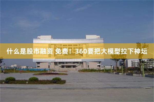 什么是股市融资 免费！360要把大模型拉下神坛