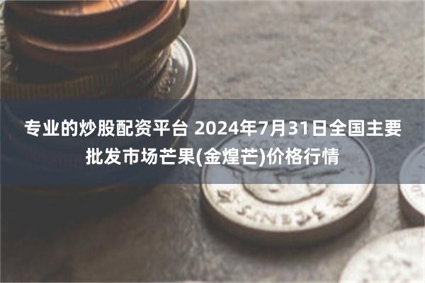 专业的炒股配资平台 2024年7月31日全国主要批发市场芒果(金煌芒)价格行情