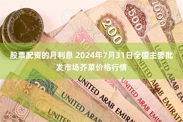 股票配资的月利息 2024年7月31日全国主要批发市场芥菜价格行情