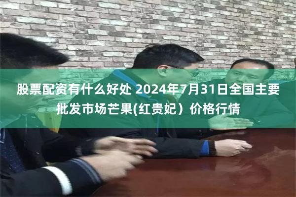 股票配资有什么好处 2024年7月31日全国主要批发市场芒果(红贵妃）价格行情