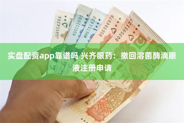 实盘配资app靠谱吗 兴齐眼药：撤回溶菌酶滴眼液注册申请