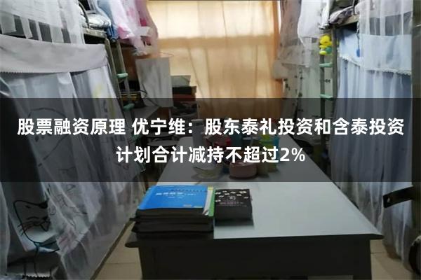 股票融资原理 优宁维：股东泰礼投资和含泰投资计划合计减持不超过2%