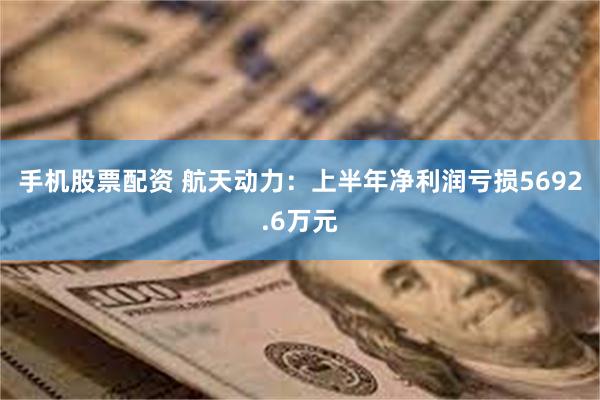 手机股票配资 航天动力：上半年净利润亏损5692.6万元