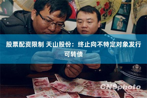 股票配资限制 天山股份：终止向不特定对象发行可转债