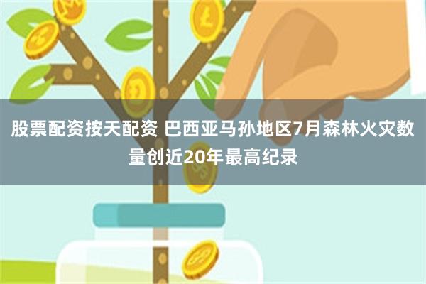 股票配资按天配资 巴西亚马孙地区7月森林火灾数量创近20年最高纪录