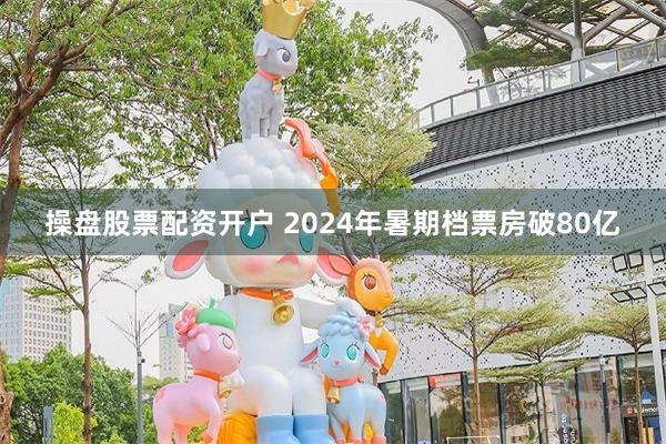 操盘股票配资开户 2024年暑期档票房破80亿