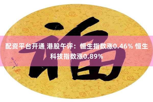 配资平台开通 港股午评：恒生指数涨0.46% 恒生科技指数涨0.89%