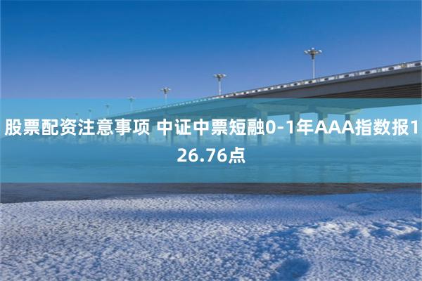 股票配资注意事项 中证中票短融0-1年AAA指数报126.76点