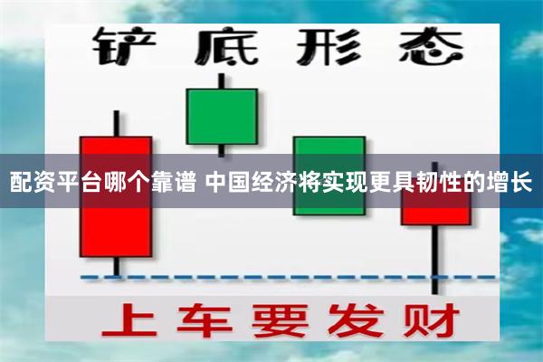 配资平台哪个靠谱 中国经济将实现更具韧性的增长