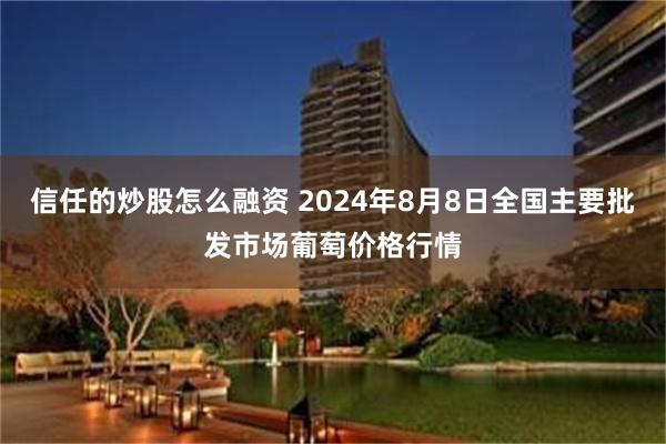 信任的炒股怎么融资 2024年8月8日全国主要批发市场葡萄价格行情