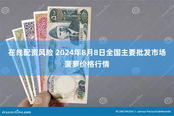 在线配资风险 2024年8月8日全国主要批发市场菠萝价格行情