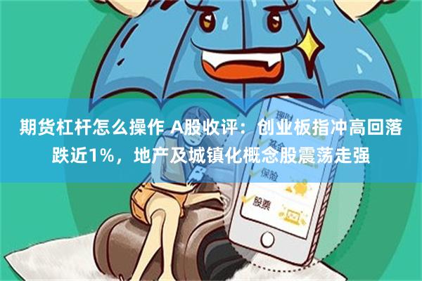 期货杠杆怎么操作 A股收评：创业板指冲高回落跌近1%，地产及城镇化概念股震荡走强