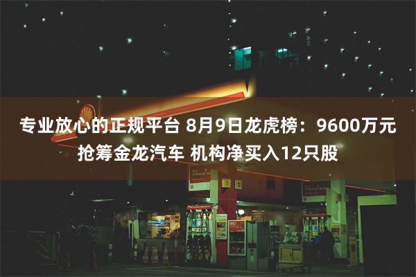 专业放心的正规平台 8月9日龙虎榜：9600万元抢筹金龙汽车 机构净买入12只股