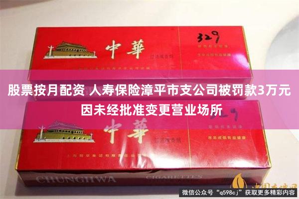 股票按月配资 人寿保险漳平市支公司被罚款3万元 因未经批准变更营业场所