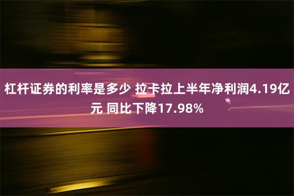 杠杆证券的利率是多少 拉卡拉上半年净利润4.19亿元 同比下降17.98%