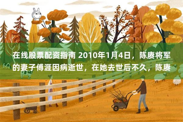 在线股票配资指南 2010年1月4日，陈赓将军的妻子傅涯因病逝世，在她去世后不久，陈赓