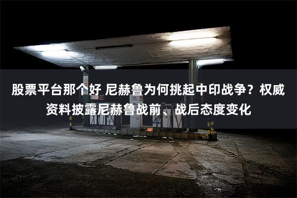 股票平台那个好 尼赫鲁为何挑起中印战争？权威资料披露尼赫鲁战前、战后态度变化