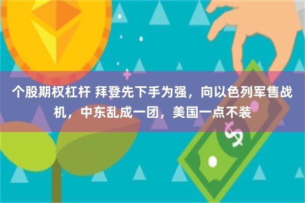 个股期权杠杆 拜登先下手为强，向以色列军售战机，中东乱成一团，美国一点不装