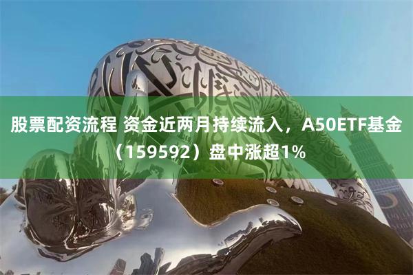 股票配资流程 资金近两月持续流入，A50ETF基金（159592）盘中涨超1%