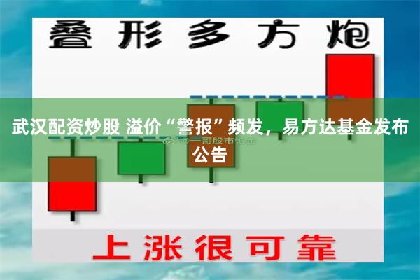 武汉配资炒股 溢价“警报”频发，易方达基金发布公告