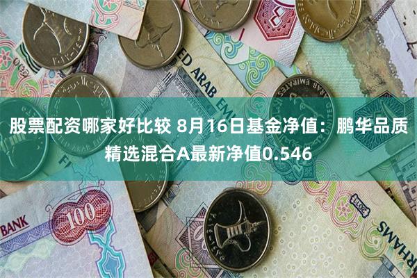 股票配资哪家好比较 8月16日基金净值：鹏华品质精选混合A最新净值0.546