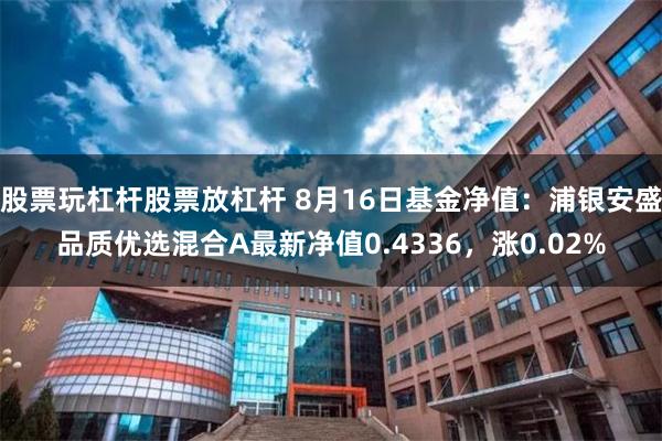 股票玩杠杆股票放杠杆 8月16日基金净值：浦银安盛品质优选混合A最新净值0.4336，涨0.02%