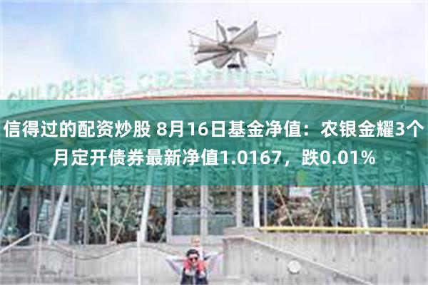 信得过的配资炒股 8月16日基金净值：农银金耀3个月定开债券最新净值1.0167，跌0.01%