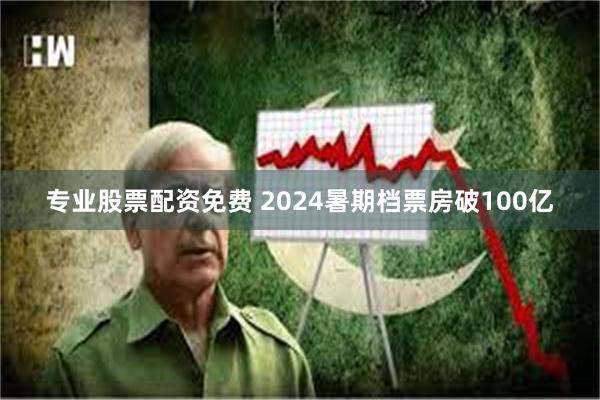 专业股票配资免费 2024暑期档票房破100亿