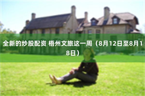 全新的炒股配资 梧州文旅这一周（8月12日至8月18日）