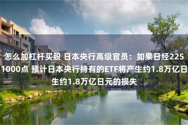 怎么加杠杆买股 日本央行高级官员：如果日经225指数下跌1000点 预计日本央行持有的ETF将产生约1.8万亿日元的损失