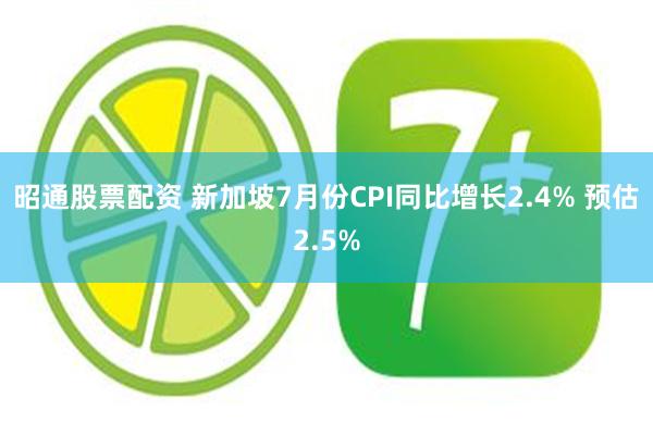 昭通股票配资 新加坡7月份CPI同比增长2.4% 预估2.5%