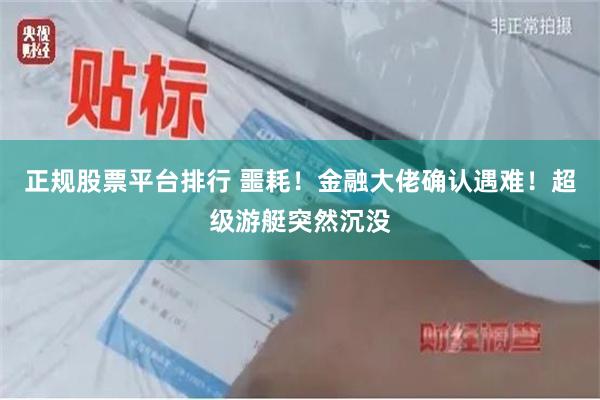 正规股票平台排行 噩耗！金融大佬确认遇难！超级游艇突然沉没